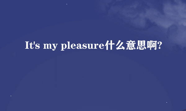 It's my pleasure什么意思啊?