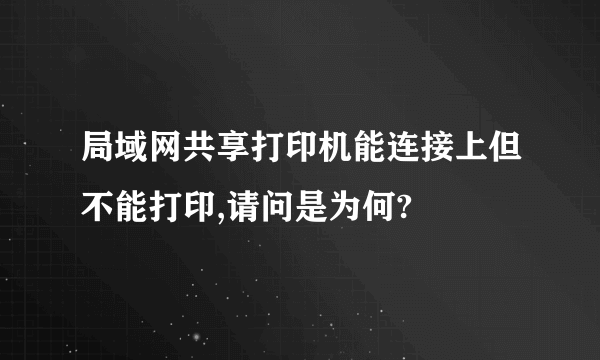 局域网共享打印机能连接上但不能打印,请问是为何?