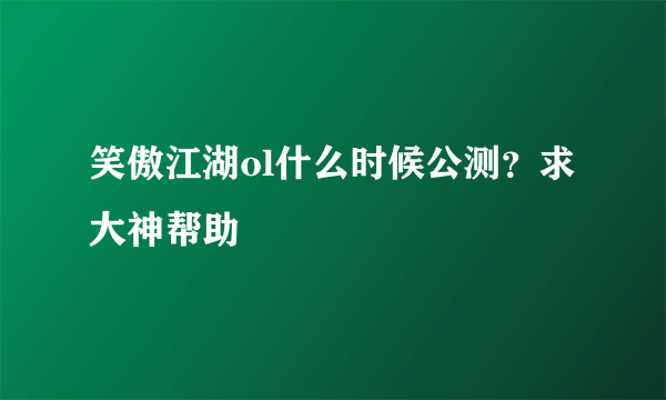 笑傲江湖ol什么时候公测？求大神帮助