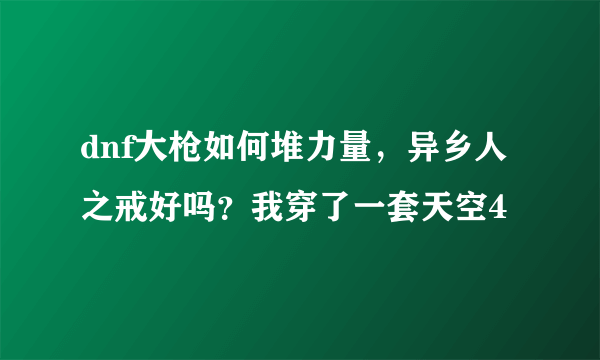 dnf大枪如何堆力量，异乡人之戒好吗？我穿了一套天空4