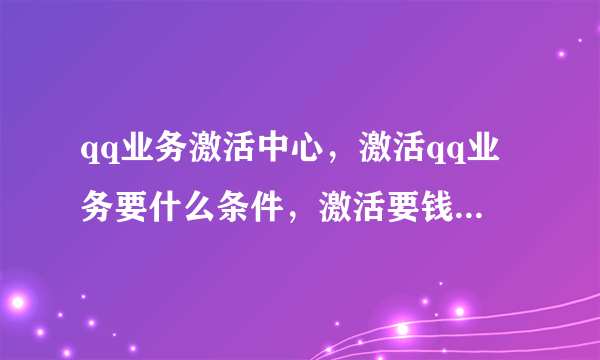 qq业务激活中心，激活qq业务要什么条件，激活要钱吗？如题 谢谢了