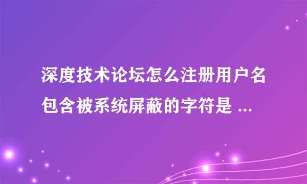 深度技术论坛怎么注册用户名包含被系统屏蔽的字符是 什么意思