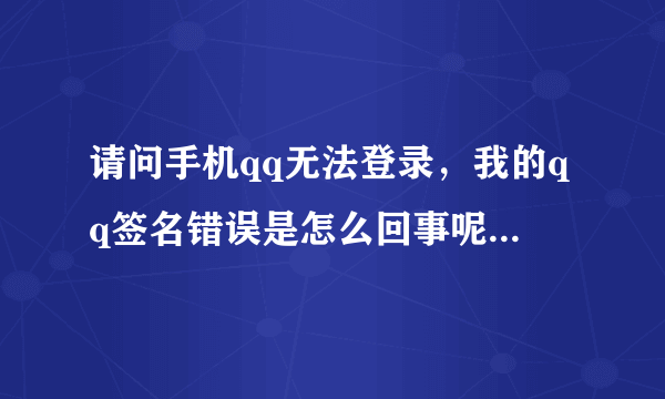 请问手机qq无法登录，我的qq签名错误是怎么回事呢？请快速解释