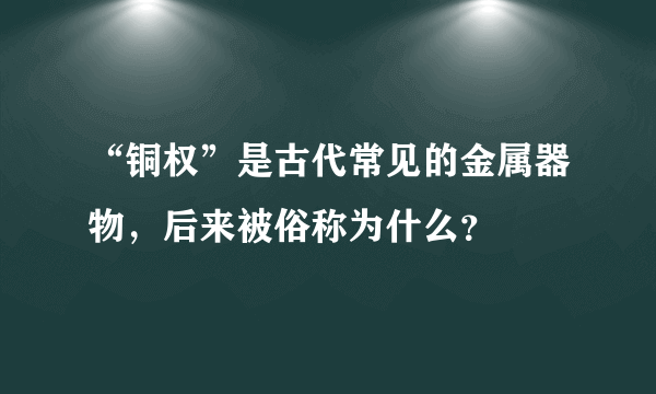 “铜权”是古代常见的金属器物，后来被俗称为什么？