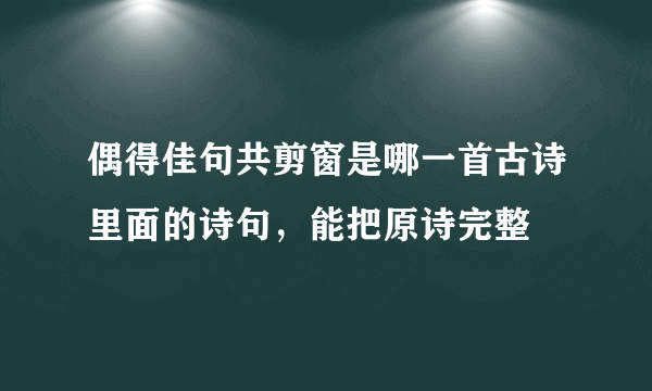 偶得佳句共剪窗是哪一首古诗里面的诗句，能把原诗完整