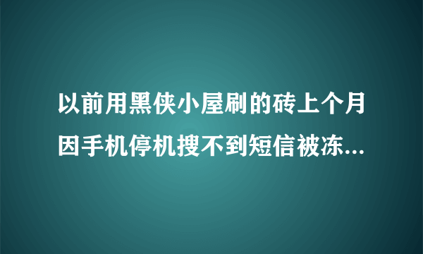 以前用黑侠小屋刷的砖上个月因手机停机搜不到短信被冻结了，又交了费，这个月一号又开始给我发了……