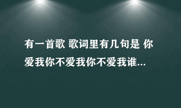 有一首歌 歌词里有几句是 你爱我你不爱我你不爱我谁会爱我 求歌名