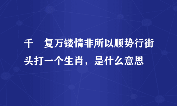 千斵复万镂情非所以顺势行街头打一个生肖，是什么意思