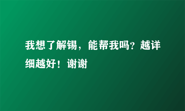 我想了解锡，能帮我吗？越详细越好！谢谢