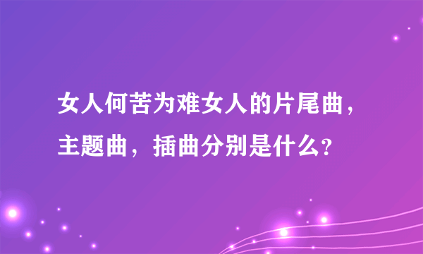 女人何苦为难女人的片尾曲，主题曲，插曲分别是什么？