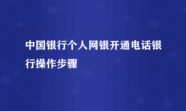 中国银行个人网银开通电话银行操作步骤