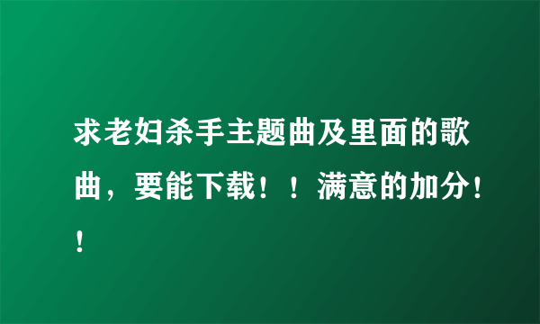 求老妇杀手主题曲及里面的歌曲，要能下载！！满意的加分！！