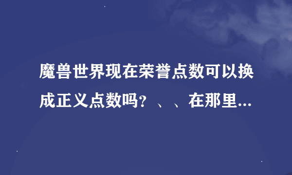 魔兽世界现在荣誉点数可以换成正义点数吗？、、在那里可以换啊。。