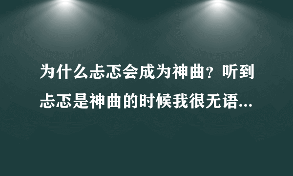 为什么忐忑会成为神曲？听到忐忑是神曲的时候我很无语，跪求理由