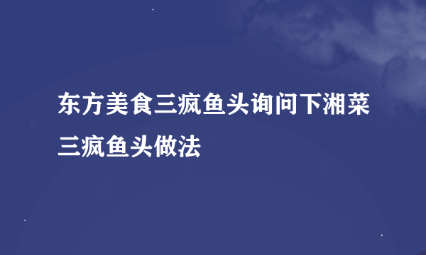 东方美食三疯鱼头询问下湘菜三疯鱼头做法