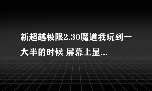 新超越极限2.30魔道我玩到一大半的时候 屏幕上显示的的密码 什么的 就是刷钱刷木 刷属性什么的