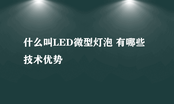 什么叫LED微型灯泡 有哪些技术优势