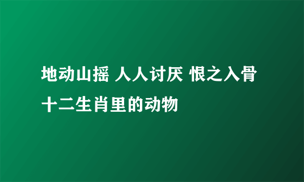 地动山摇 人人讨厌 恨之入骨 十二生肖里的动物