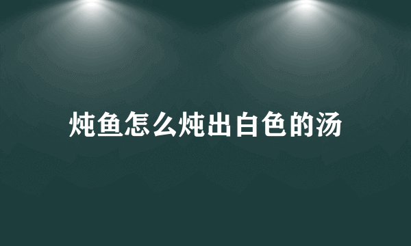 炖鱼怎么炖出白色的汤