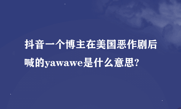 抖音一个博主在美国恶作剧后喊的yawawe是什么意思?