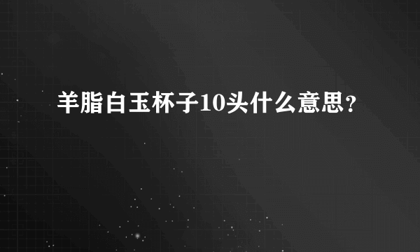 羊脂白玉杯子10头什么意思？