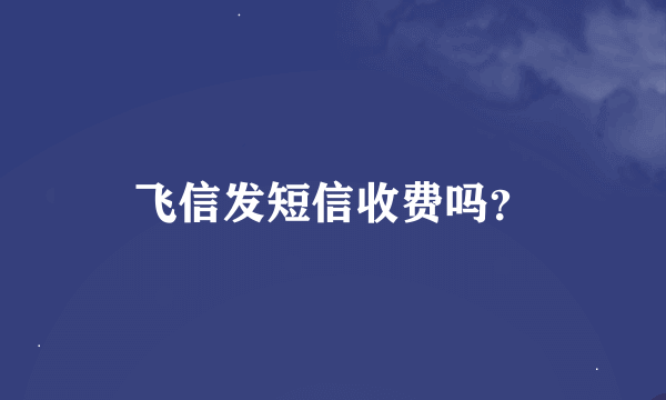 飞信发短信收费吗？