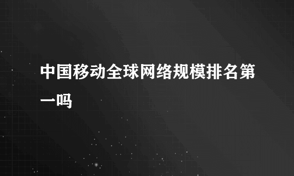 中国移动全球网络规模排名第一吗