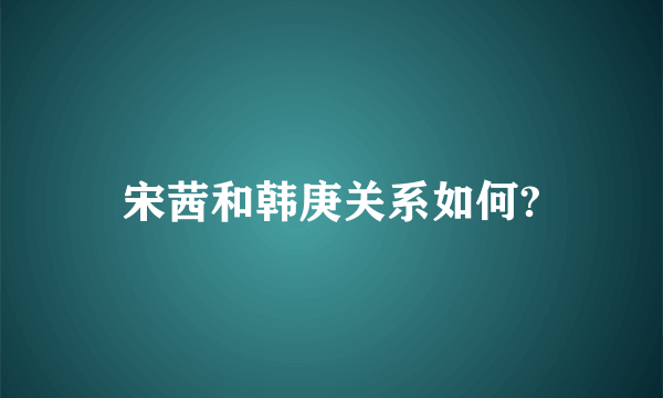 宋茜和韩庚关系如何?