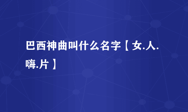 巴西神曲叫什么名字【女.人.嗨.片】