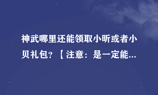 神武哪里还能领取小昕或者小贝礼包？【注意：是一定能领到的小昕或者小贝礼包】葫芦，吉祥的就算了。