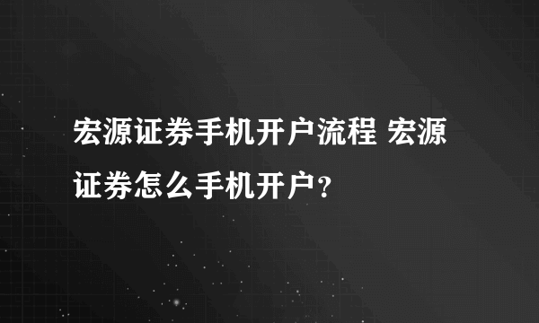 宏源证券手机开户流程 宏源证券怎么手机开户？