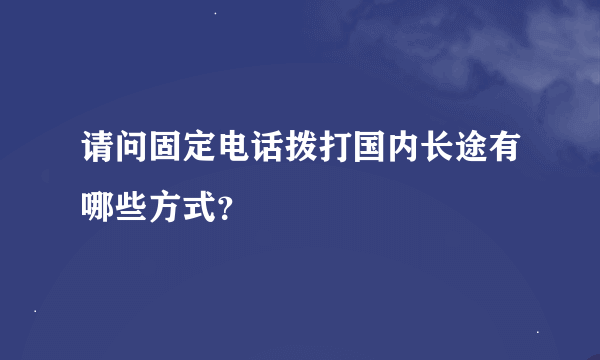 请问固定电话拨打国内长途有哪些方式？