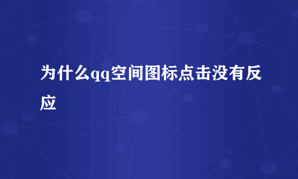 为什么qq空间图标点击没有反应