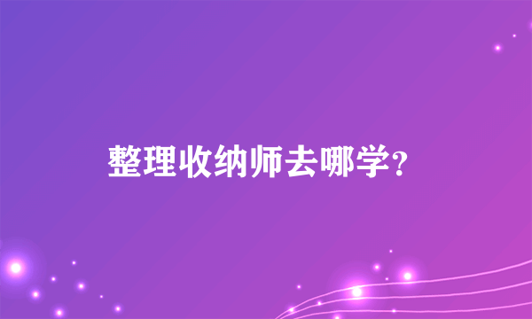 整理收纳师去哪学？