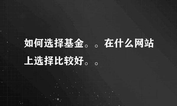 如何选择基金。。在什么网站上选择比较好。。