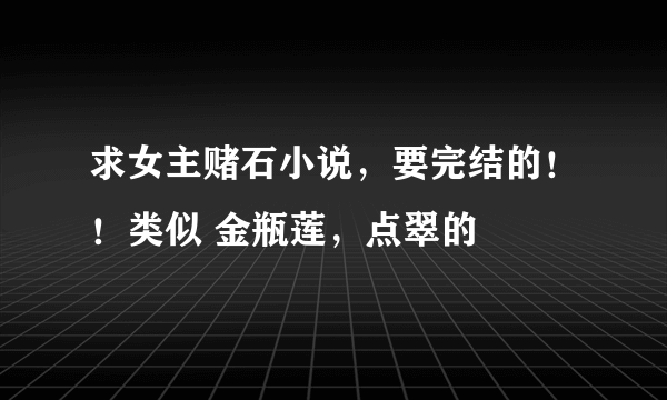 求女主赌石小说，要完结的！！类似 金瓶莲，点翠的