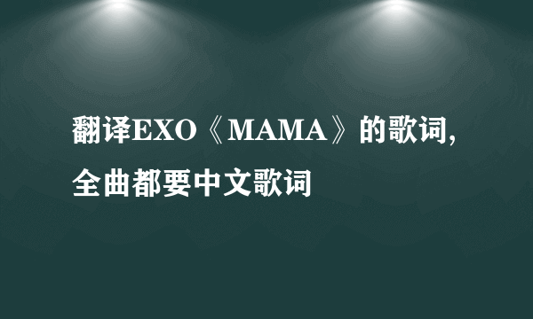 翻译EXO《MAMA》的歌词,全曲都要中文歌词