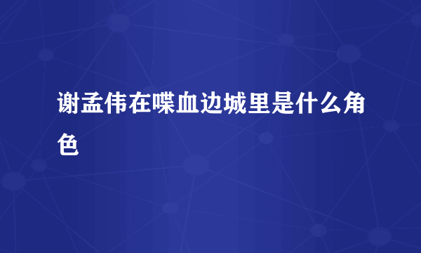 谢孟伟在喋血边城里是什么角色