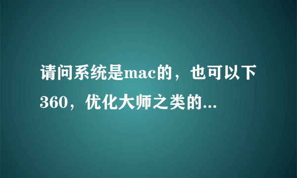 请问系统是mac的，也可以下360，优化大师之类的软件？？