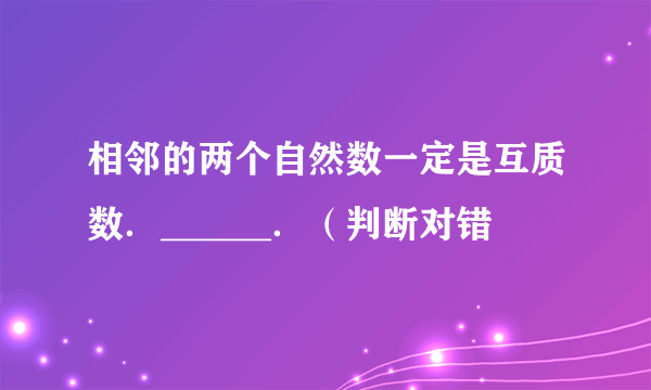 相邻的两个自然数一定是互质数．______．（判断对错