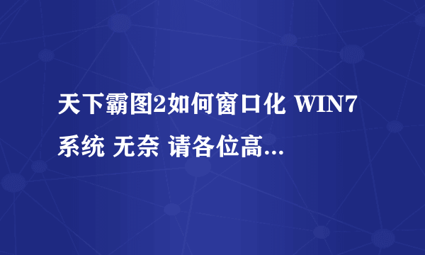 天下霸图2如何窗口化 WIN7系统 无奈 请各位高手帮帮忙 新人求助！