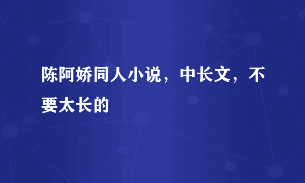 陈阿娇同人小说，中长文，不要太长的