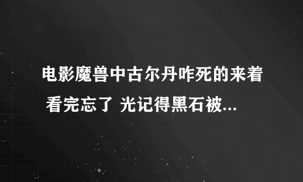 电影魔兽中古尔丹咋死的来着 看完忘了 光记得黑石被洛萨杀了