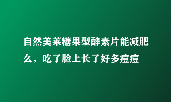 自然美莱糖果型酵素片能减肥么，吃了脸上长了好多痘痘