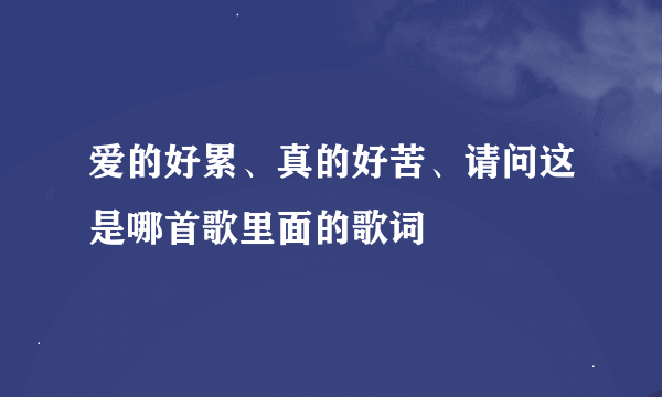 爱的好累、真的好苦、请问这是哪首歌里面的歌词