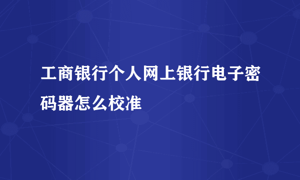 工商银行个人网上银行电子密码器怎么校准