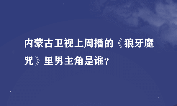 内蒙古卫视上周播的《狼牙魔咒》里男主角是谁？