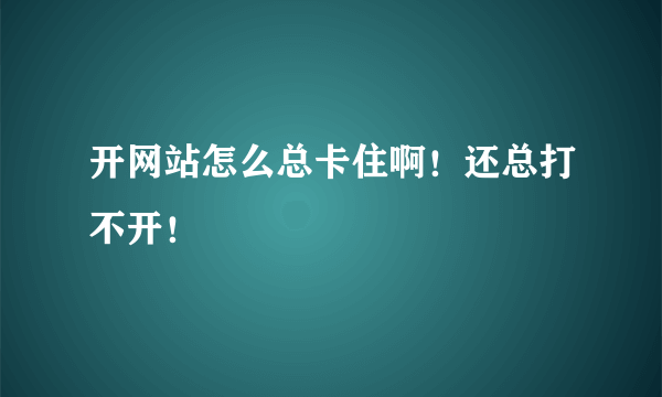 开网站怎么总卡住啊！还总打不开！