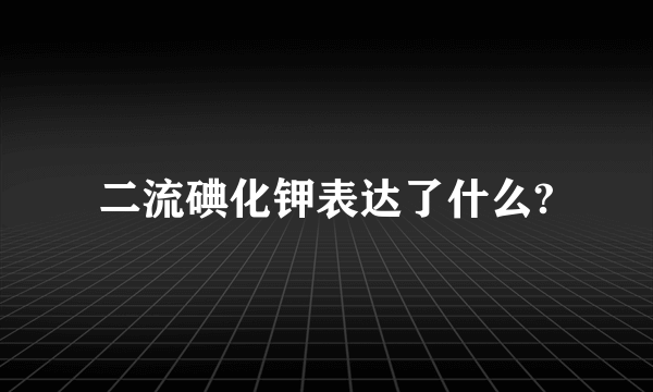 二流碘化钾表达了什么?