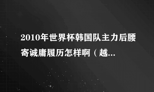 2010年世界杯韩国队主力后腰寄诚庸履历怎样啊（越详细越好）